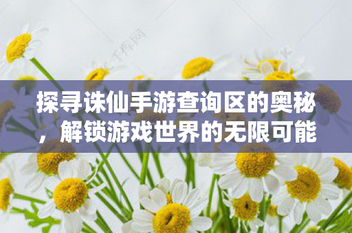 探寻诛仙手游查询区的奥秘,解锁游戏世界的无限可能,解锁诛仙手游查询区奥秘,探索游戏世界无限可能 探寻诛仙手游查询区的奥秘,解锁游戏世界的无限可能,解锁诛仙手游查询区奥秘,探索游戏世界无限可能