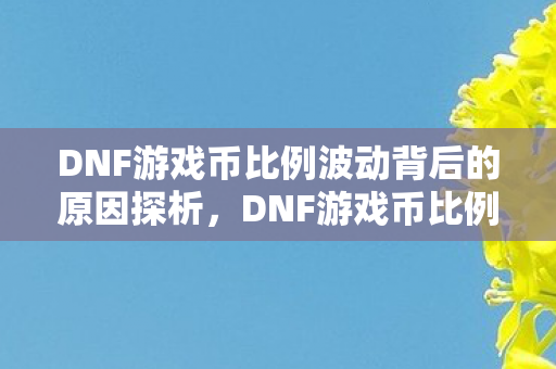 DNF游戏币比例波动背后的原因探析,DNF游戏币比例波动探析 DNF游戏币比例波动背后的原因探析,DNF游戏币比例波动探析