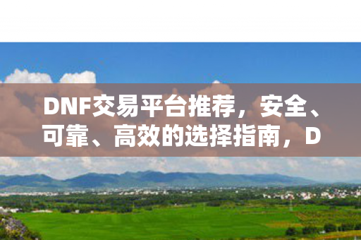 DNF交易平台推荐,安全、可靠、高效的选择指南,DNF交易平台推荐,安全、可靠、高效的选择指南 DNF交易平台推荐,安全、可靠、高效的选择指南,DNF交易平台推荐,安全、可靠、高效的选择指南
