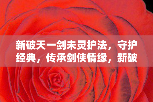 新破天一剑未灵护法,守护经典,传承剑侠情缘,新破天一剑未灵护法,守护经典,传承剑侠情缘 新破天一剑未灵护法,守护经典,传承剑侠情缘,新破天一剑未灵护法,守护经典,传承剑侠情缘