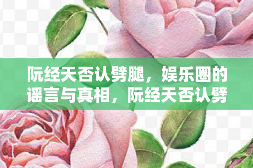 阮经天否认劈腿,娱乐圈的谣言与真相,阮经天否认劈腿,娱乐圈谣言止于智者? 阮经天否认劈腿,娱乐圈的谣言与真相,阮经天否认劈腿,娱乐圈谣言止于智者?