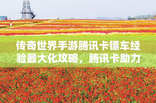 传奇世界手游腾讯卡镖车经验最大化攻略,腾讯卡助力传奇世界手游镖车经验最大化攻略 传奇世界手游腾讯卡镖车经验最大化攻略,腾讯卡助力传奇世界手游镖车经验最大化攻略