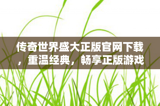 传奇世界盛大正版官网下载,重温经典,畅享正版游戏体验,传奇世界盛大正版官网下载,重温经典,畅享正版游戏体验 传奇世界盛大正版官网下载,重温经典,畅享正版游戏体验,传奇世界盛大正版官网下载,重温经典,畅享正版游戏体验
