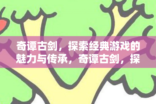 奇谭古剑，探索经典游戏的魅力与传承，奇谭古剑，探索经典游戏的魅力与传承