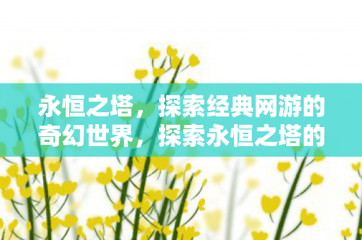 永恒之塔，探索经典网游的奇幻世界，探索永恒之塔的奇幻世界，经典网游的永恒魅力