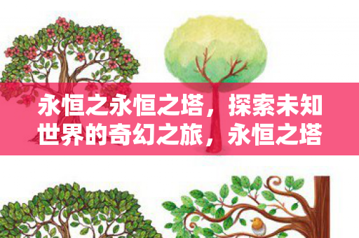 永恒之永恒之塔,探索未知世界的奇幻之旅,永恒之塔,探索未知世界的奇幻之旅 永恒之永恒之塔,探索未知世界的奇幻之旅,永恒之塔,探索未知世界的奇幻之旅