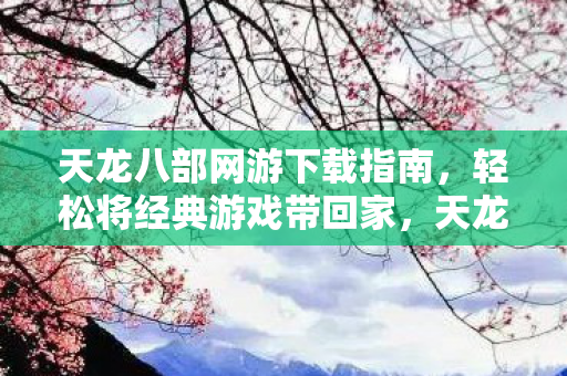 天龙八部网游下载指南,轻松将经典游戏带回家,天龙八部网游下载指南,轻松获取经典游戏 天龙八部网游下载指南,轻松将经典游戏带回家,天龙八部网游下载指南,轻松获取经典游戏