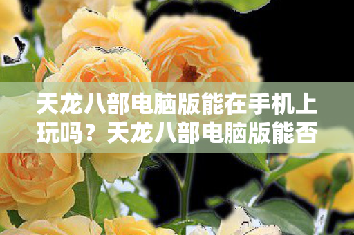 天龙八部电脑版能在手机上玩吗?天龙八部电脑版能否在手机上玩? 天龙八部电脑版能在手机上玩吗?天龙八部电脑版能否在手机上玩?