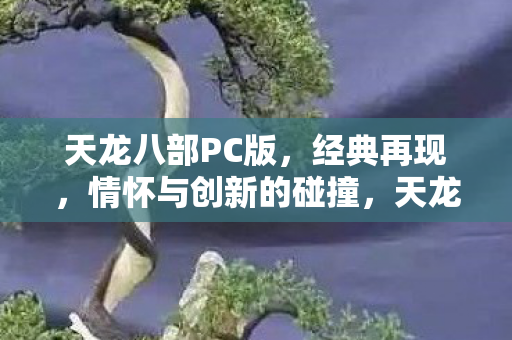 天龙八部PC版,经典再现,情怀与创新的碰撞,天龙八部PC版,经典再现,情怀与创新碰撞 天龙八部PC版,经典再现,情怀与创新的碰撞,天龙八部PC版,经典再现,情怀与创新碰撞