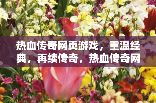 热血传奇网页游戏,重温经典,再续传奇,热血传奇网页游戏,重温经典,再续传奇之路 热血传奇网页游戏,重温经典,再续传奇,热血传奇网页游戏,重温经典,再续传奇之路