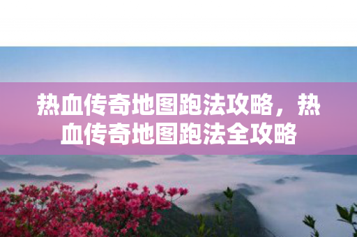 热血传奇地图跑法攻略,热血传奇地图跑法全攻略 热血传奇地图跑法攻略,热血传奇地图跑法全攻略