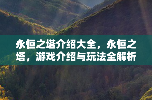 永恒之塔介绍大全,永恒之塔,游戏介绍与玩法全解析 永恒之塔介绍大全,永恒之塔,游戏介绍与玩法全解析