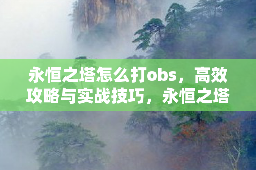 永恒之塔怎么打obs,高效攻略与实战技巧,永恒之塔OBS高效攻略与实战技巧 永恒之塔怎么打obs,高效攻略与实战技巧,永恒之塔OBS高效攻略与实战技巧