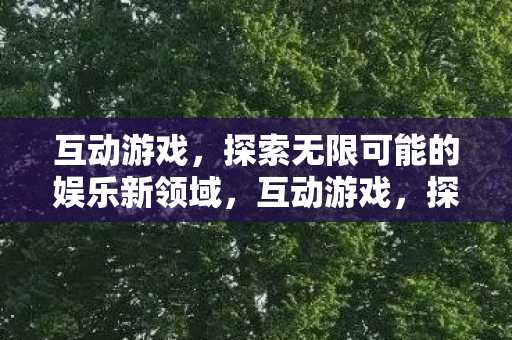 互动游戏,探索无限可能的娱乐新领域,互动游戏,探索娱乐新领域的无限可能 互动游戏,探索无限可能的娱乐新领域,互动游戏,探索娱乐新领域的无限可能