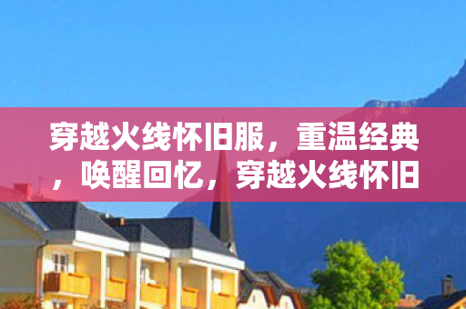穿越火线怀旧服,重温经典,唤醒回忆,穿越火线怀旧服,重温经典,唤醒回忆 穿越火线怀旧服,重温经典,唤醒回忆,穿越火线怀旧服,重温经典,唤醒回忆