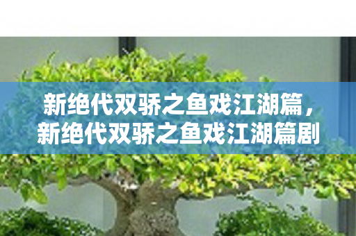 新绝代双骄之鱼戏江湖篇，新绝代双骄之鱼戏江湖篇剧情解析