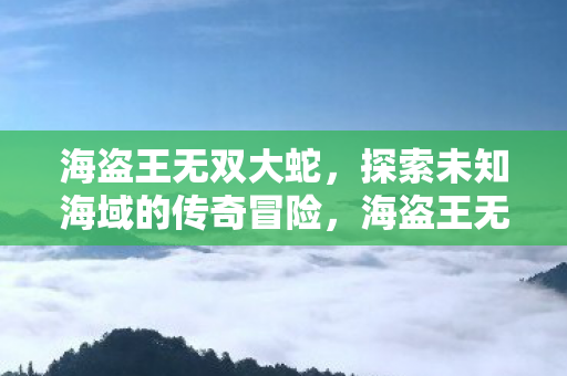 海盗王无双大蛇,探索未知海域的传奇冒险,海盗王无双大蛇,探索未知海域的传奇冒险之旅 海盗王无双大蛇,探索未知海域的传奇冒险,海盗王无双大蛇,探索未知海域的传奇冒险之旅