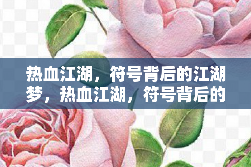 热血江湖，符号背后的江湖梦，热血江湖，符号背后的江湖梦