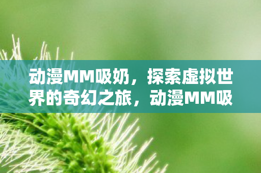 动漫MM吸奶,探索虚拟世界的奇幻之旅,动漫MM吸奶,虚拟世界的奇幻之旅 动漫MM吸奶,探索虚拟世界的奇幻之旅,动漫MM吸奶,虚拟世界的奇幻之旅