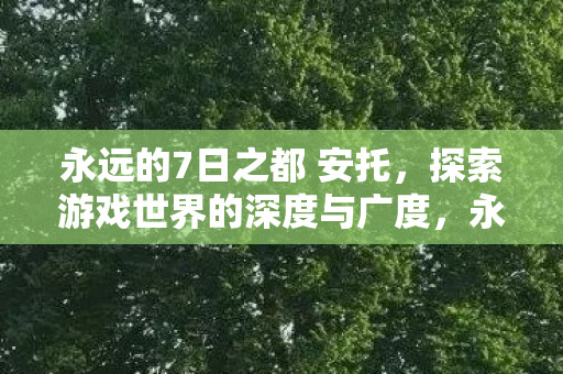 永远的7日之都 安托,探索游戏世界的深度与广度,永远的7日之都安托,探索游戏世界的深度与广度 永远的7日之都 安托,探索游戏世界的深度与广度,永远的7日之都安托,探索游戏世界的深度与广度