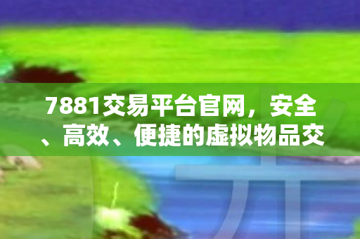 7881交易平台官网,安全、高效、便捷的虚拟物品交易新选择,7881交易平台,安全、高效、便捷的虚拟物品交易新选择 7881交易平台官网,安全、高效、便捷的虚拟物品交易新选择,7881交易平台,安全、高效、便捷的虚拟物品交易新选择