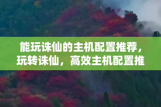 能玩诛仙的主机配置推荐,玩转诛仙,高效主机配置推荐 能玩诛仙的主机配置推荐,玩转诛仙,高效主机配置推荐