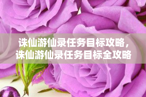 诛仙游仙录任务目标攻略,诛仙游仙录任务目标全攻略,解锁隐藏任务,成就修仙传奇! 诛仙游仙录任务目标攻略,诛仙游仙录任务目标全攻略,解锁隐藏任务,成就修仙传奇!