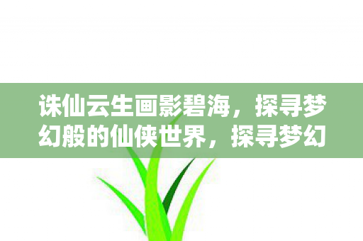 诛仙云生画影碧海,探寻梦幻般的仙侠世界,探寻梦幻仙侠世界,诛仙云生画影碧海 诛仙云生画影碧海,探寻梦幻般的仙侠世界,探寻梦幻仙侠世界,诛仙云生画影碧海