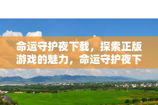 命运守护夜下载，探索正版游戏的魅力，命运守护夜下载，探索正版游戏的魅力