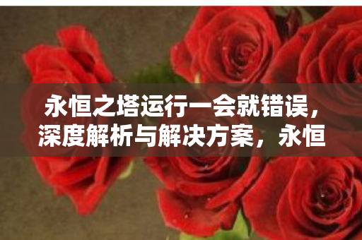 永恒之塔运行一会就错误,深度解析与解决方案,永恒之塔运行错误深度解析及解决方案 永恒之塔运行一会就错误,深度解析与解决方案,永恒之塔运行错误深度解析及解决方案