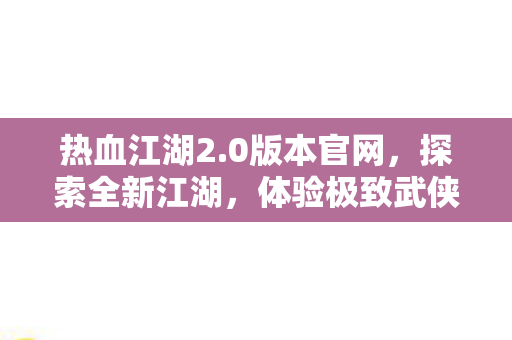热血江湖2.0版本官网,探索全新江湖,体验极致武侠,热血江湖2.0版本,探索全新江湖,体验极致武侠 热血江湖2.0版本官网,探索全新江湖,体验极致武侠,热血江湖2.0版本,探索全新江湖,体验极致武侠