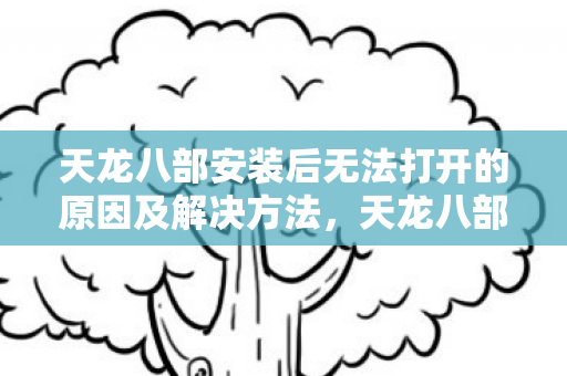 天龙八部安装后无法打开的原因及解决方法,天龙八部游戏无法打开的原因及解决方法 天龙八部安装后无法打开的原因及解决方法,天龙八部游戏无法打开的原因及解决方法