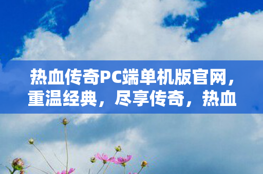 热血传奇PC端单机版官网,重温经典,尽享传奇,热血传奇PC端单机版官网,重温经典传奇 热血传奇PC端单机版官网,重温经典,尽享传奇,热血传奇PC端单机版官网,重温经典传奇