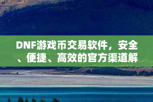 DNF游戏币交易软件,安全、便捷、高效的官方渠道解析,DNF游戏币官方交易渠道,安全、便捷、高效全解析 DNF游戏币交易软件,安全、便捷、高效的官方渠道解析,DNF游戏币官方交易渠道,安全、便捷、高效全解析