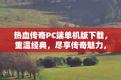 热血传奇PC端单机版下载,重温经典,尽享传奇魅力,热血传奇PC端单机版下载,重温经典传奇 热血传奇PC端单机版下载,重温经典,尽享传奇魅力,热血传奇PC端单机版下载,重温经典传奇