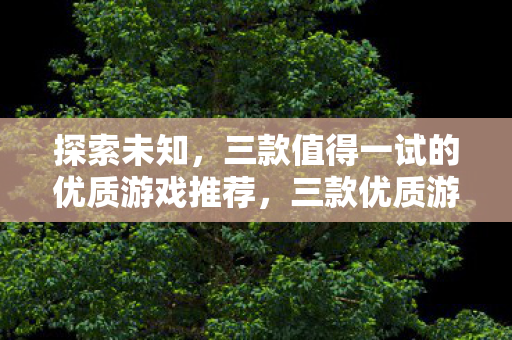 探索未知,三款值得一试的优质游戏推荐,三款优质游戏,带你探索未知世界! 探索未知,三款值得一试的优质游戏推荐,三款优质游戏,带你探索未知世界!