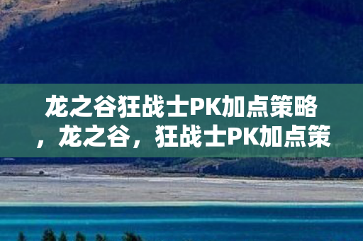 龙之谷狂战士PK加点策略,龙之谷,狂战士PK加点策略全解析 龙之谷狂战士PK加点策略,龙之谷,狂战士PK加点策略全解析