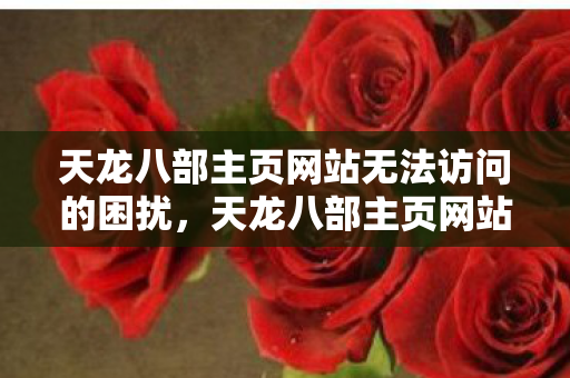 天龙八部主页网站无法访问的困扰,天龙八部主页网站无法访问,玩家遭遇困扰 天龙八部主页网站无法访问的困扰,天龙八部主页网站无法访问,玩家遭遇困扰