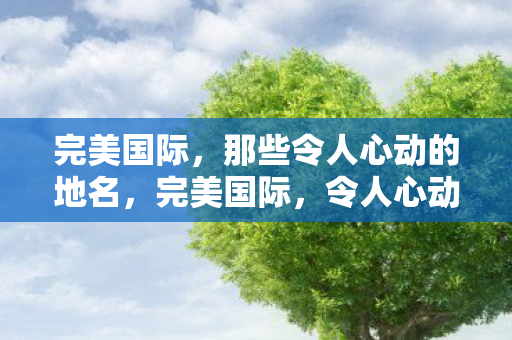 完美国际,那些令人心动的地名,完美国际,令人心动的地名大盘点 完美国际,那些令人心动的地名,完美国际,令人心动的地名大盘点