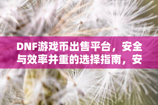 DNF游戏币出售平台,安全与效率并重的选择指南,安全与效率并重的DNF游戏币出售平台选择指南 DNF游戏币出售平台,安全与效率并重的选择指南,安全与效率并重的DNF游戏币出售平台选择指南