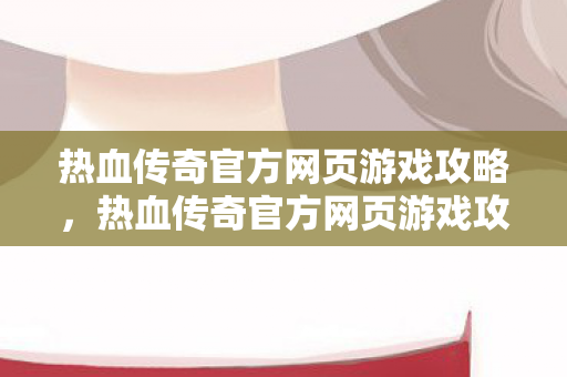 热血传奇官方网页游戏攻略,热血传奇官方网页游戏攻略,打造最强角色,征服玛法大陆! 热血传奇官方网页游戏攻略,热血传奇官方网页游戏攻略,打造最强角色,征服玛法大陆!