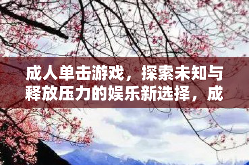 成人单击游戏，探索未知与释放压力的娱乐新选择，成人单击游戏，探索未知与释放压力的娱乐新选择