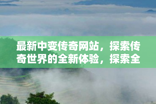 最新中变传奇网站,探索传奇世界的全新体验,探索全新中变传奇网站,开启传奇世界冒险之旅 最新中变传奇网站,探索传奇世界的全新体验,探索全新中变传奇网站,开启传奇世界冒险之旅