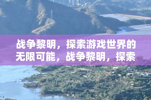 战争黎明，探索游戏世界的无限可能，战争黎明，探索游戏世界的无限可能
