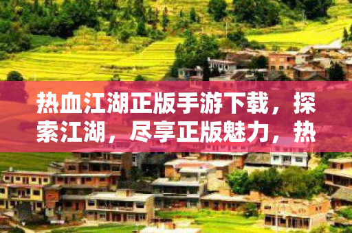 热血江湖正版手游下载,探索江湖,尽享正版魅力,热血江湖正版手游,探索江湖,尽享正版魅力 热血江湖正版手游下载,探索江湖,尽享正版魅力,热血江湖正版手游,探索江湖,尽享正版魅力