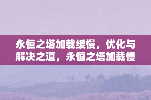 永恒之塔加载缓慢,优化与解决之道,永恒之塔加载慢?优化与解决之道全攻略 永恒之塔加载缓慢,优化与解决之道,永恒之塔加载慢?优化与解决之道全攻略