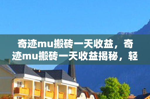 奇迹mu搬砖一天收益,奇迹mu搬砖一天收益揭秘,轻松赚取丰厚奖励! 奇迹mu搬砖一天收益,奇迹mu搬砖一天收益揭秘,轻松赚取丰厚奖励!