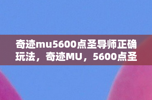 奇迹mu5600点圣导师正确玩法,奇迹MU,5600点圣导师玩法攻略 奇迹mu5600点圣导师正确玩法,奇迹MU,5600点圣导师玩法攻略