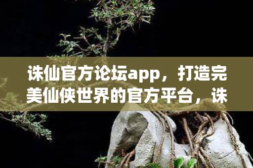 诛仙官方论坛app,打造完美仙侠世界的官方平台,诛仙官方论坛app,打造完美仙侠世界的官方平台 诛仙官方论坛app,打造完美仙侠世界的官方平台,诛仙官方论坛app,打造完美仙侠世界的官方平台