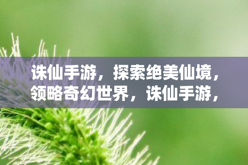 诛仙手游,探索绝美仙境,领略奇幻世界,诛仙手游,探索绝美仙境,领略奇幻世界 诛仙手游,探索绝美仙境,领略奇幻世界,诛仙手游,探索绝美仙境,领略奇幻世界
